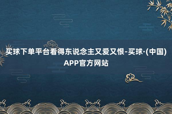 买球下单平台看得东说念主又爱又恨-买球·(中国)APP官方网站