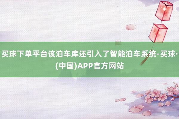 买球下单平台该泊车库还引入了智能泊车系统-买球·(中国)APP官方网站