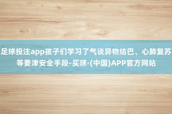 足球投注app孩子们学习了气谈异物结巴、心肺复苏等要津安全手段-买球·(中国)APP官方网站