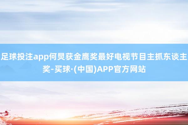 足球投注app何炅获金鹰奖最好电视节目主抓东谈主奖-买球·(中国)APP官方网站