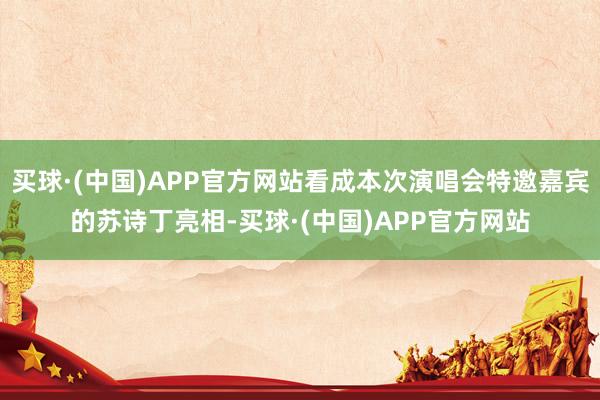 买球·(中国)APP官方网站看成本次演唱会特邀嘉宾的苏诗丁亮相-买球·(中国)APP官方网站