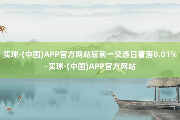 买球·(中国)APP官方网站较前一交游日着落0.01%-买球·(中国)APP官方网站