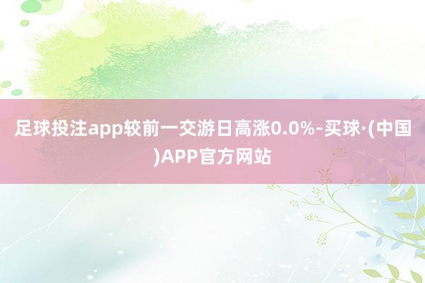 足球投注app较前一交游日高涨0.0%-买球·(中国)APP官方网站