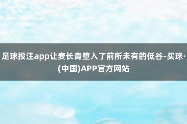 足球投注app让麦长青堕入了前所未有的低谷-买球·(中国)APP官方网站