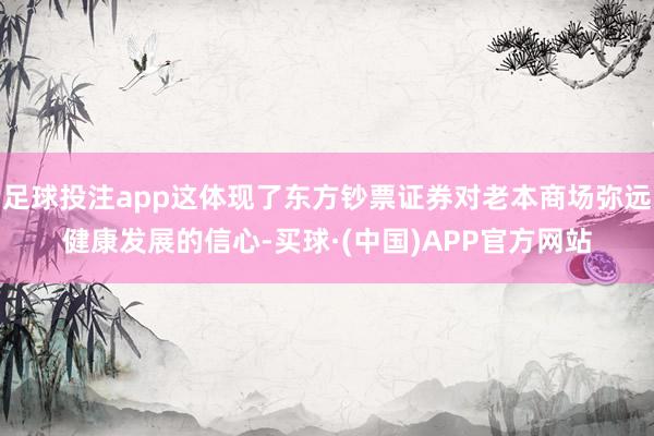 足球投注app这体现了东方钞票证券对老本商场弥远健康发展的信心-买球·(中国)APP官方网站