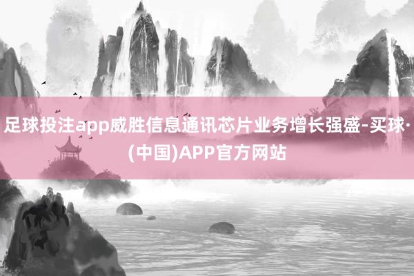 足球投注app威胜信息通讯芯片业务增长强盛-买球·(中国)APP官方网站