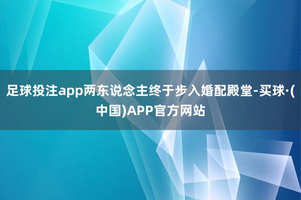 足球投注app两东说念主终于步入婚配殿堂-买球·(中国)APP官方网站