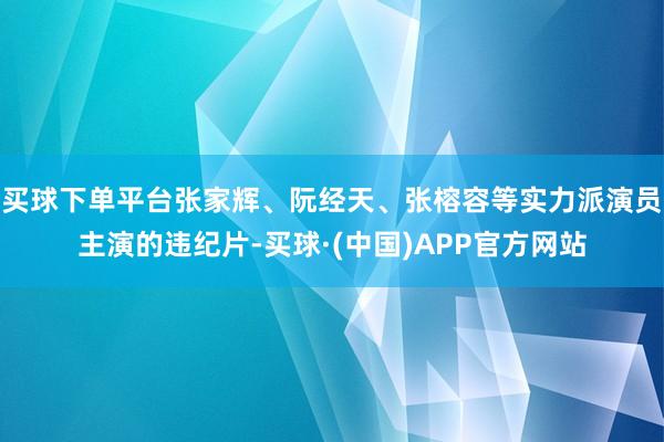 买球下单平台张家辉、阮经天、张榕容等实力派演员主演的违纪片-买球·(中国)APP官方网站