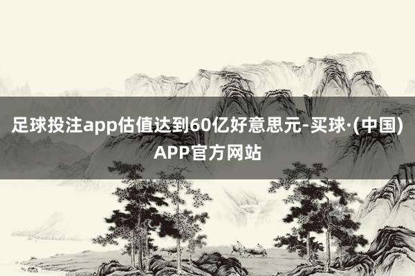 足球投注app估值达到60亿好意思元-买球·(中国)APP官方网站