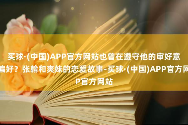 买球·(中国)APP官方网站也曾在遵守他的审好意思偏好？张翰和爽妹的恋爱故事-买球·(中国)APP官方网站