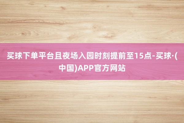 买球下单平台且夜场入园时刻提前至15点-买球·(中国)APP官方网站