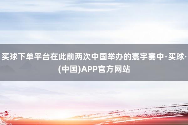 买球下单平台在此前两次中国举办的寰宇赛中-买球·(中国)APP官方网站