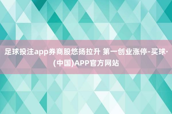 足球投注app券商股悠扬拉升 第一创业涨停-买球·(中国)APP官方网站