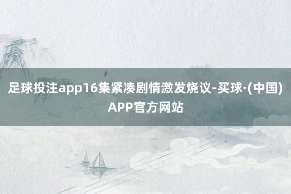 足球投注app16集紧凑剧情激发烧议-买球·(中国)APP官方网站