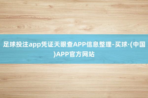 足球投注app凭证天眼查APP信息整理-买球·(中国)APP官方网站