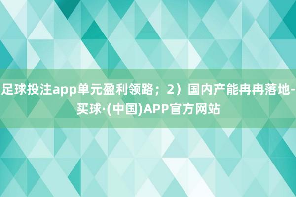 足球投注app单元盈利领路；2）国内产能冉冉落地-买球·(中国)APP官方网站