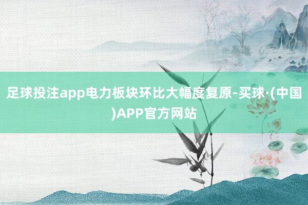 足球投注app电力板块环比大幅度复原-买球·(中国)APP官方网站