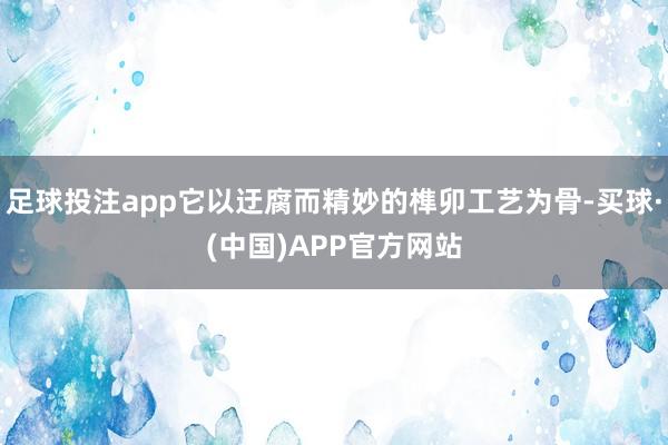 足球投注app它以迂腐而精妙的榫卯工艺为骨-买球·(中国)APP官方网站