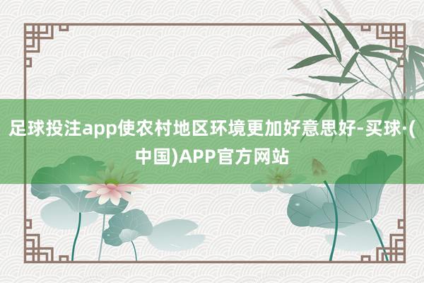 足球投注app使农村地区环境更加好意思好-买球·(中国)APP官方网站