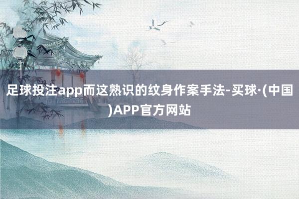 足球投注app而这熟识的纹身作案手法-买球·(中国)APP官方网站