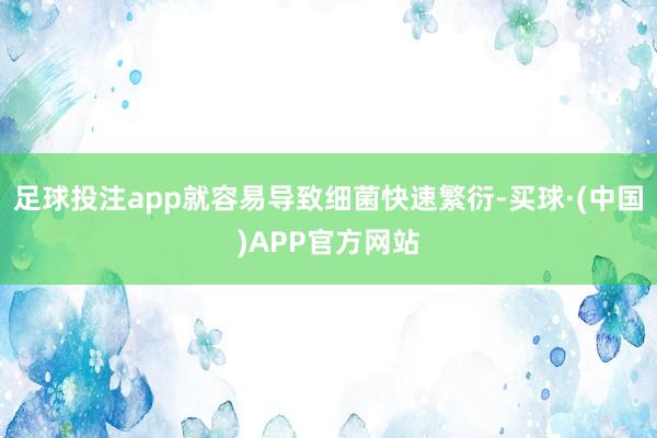 足球投注app就容易导致细菌快速繁衍-买球·(中国)APP官方网站