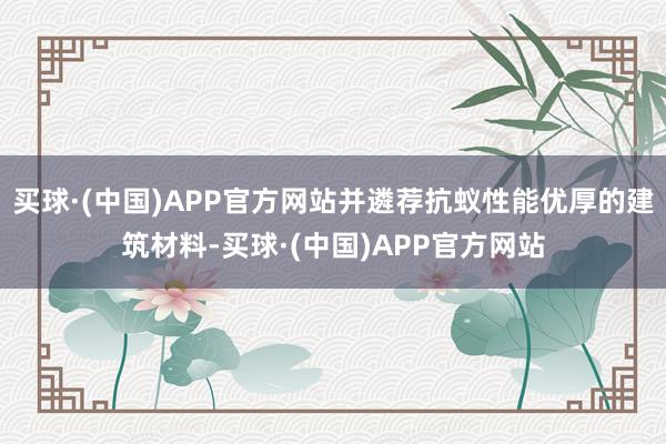 买球·(中国)APP官方网站并遴荐抗蚁性能优厚的建筑材料-买球·(中国)APP官方网站