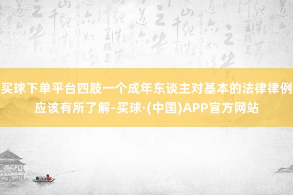 买球下单平台四肢一个成年东谈主对基本的法律律例应该有所了解-买球·(中国)APP官方网站