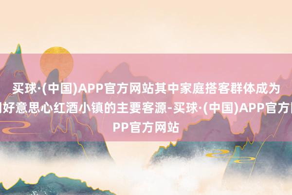 买球·(中国)APP官方网站其中家庭搭客群体成为暑期好意思心红酒小镇的主要客源-买球·(中国)APP官方网站