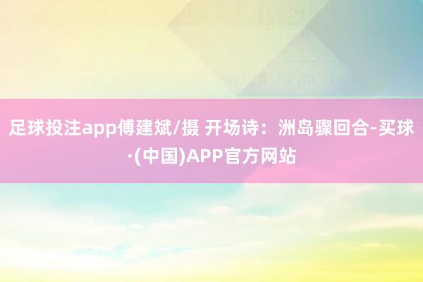 足球投注app傅建斌/摄 开场诗：洲岛骤回合-买球·(中国)APP官方网站