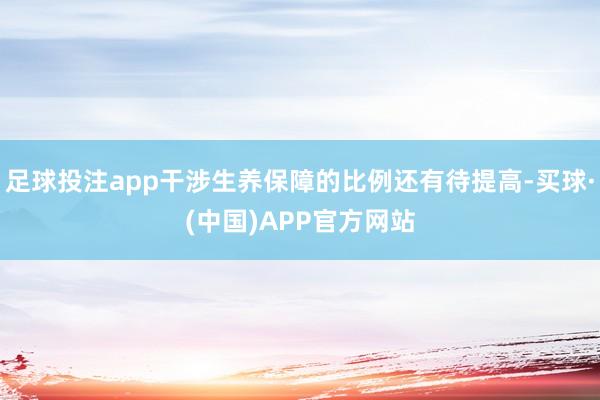 足球投注app干涉生养保障的比例还有待提高-买球·(中国)APP官方网站