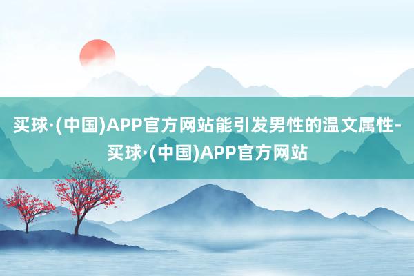 买球·(中国)APP官方网站能引发男性的温文属性-买球·(中国)APP官方网站