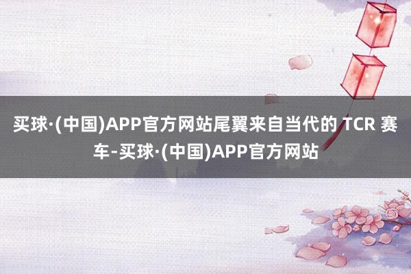 买球·(中国)APP官方网站尾翼来自当代的 TCR 赛车-买球·(中国)APP官方网站