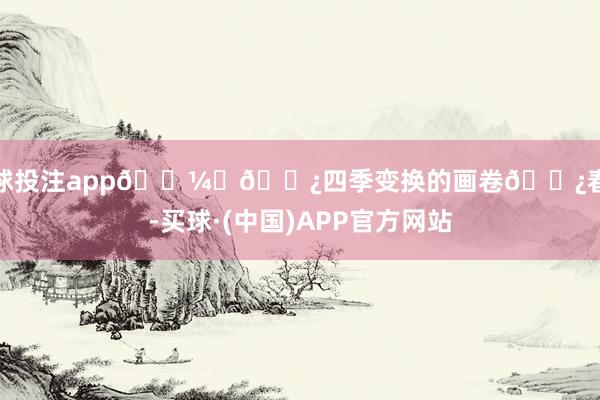 足球投注app🖼️🌿四季变换的画卷🌿春天-买球·(中国)APP官方网站