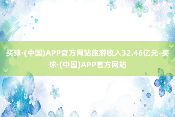 买球·(中国)APP官方网站旅游收入32.46亿元-买球·(中国)APP官方网站