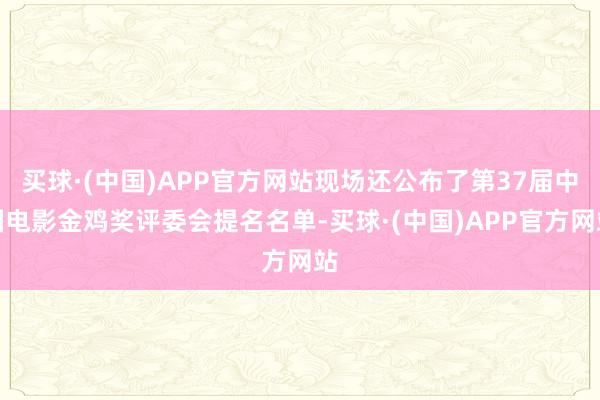 买球·(中国)APP官方网站现场还公布了第37届中国电影金鸡奖评委会提名名单-买球·(中国)APP官方网站