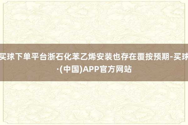 买球下单平台浙石化苯乙烯安装也存在覆按预期-买球·(中国)APP官方网站