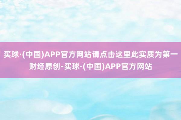 买球·(中国)APP官方网站请点击这里此实质为第一财经原创-买球·(中国)APP官方网站