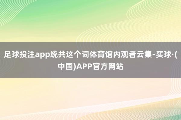 足球投注app统共这个词体育馆内观者云集-买球·(中国)APP官方网站