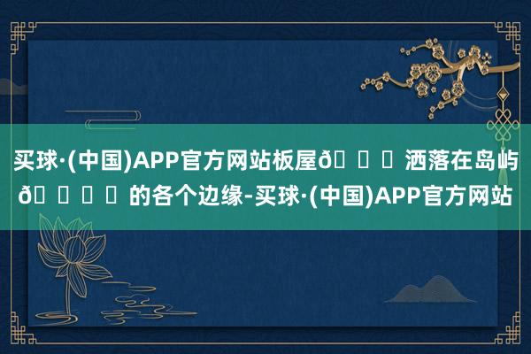 买球·(中国)APP官方网站板屋🛖洒落在岛屿🏝️的各个边缘-买球·(中国)APP官方网站