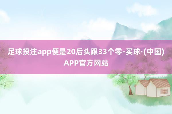 足球投注app便是20后头跟33个零-买球·(中国)APP官方网站