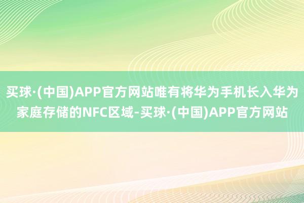 买球·(中国)APP官方网站唯有将华为手机长入华为家庭存储的NFC区域-买球·(中国)APP官方网站