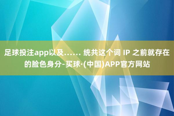 足球投注app以及…… 统共这个词 IP 之前就存在的脸色身分-买球·(中国)APP官方网站