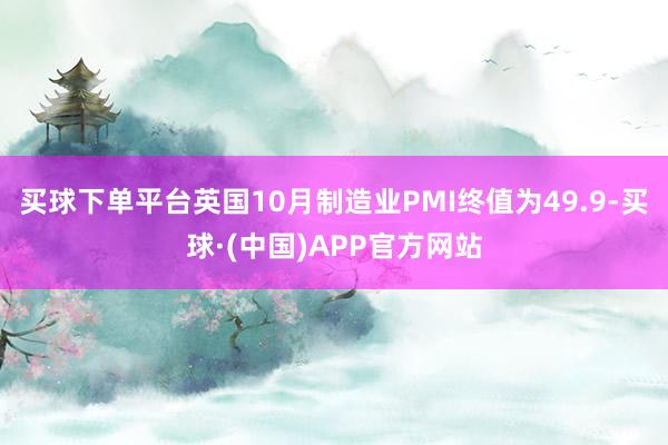 买球下单平台英国10月制造业PMI终值为49.9-买球·(中国)APP官方网站