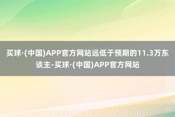 买球·(中国)APP官方网站远低于预期的11.3万东谈主-买球·(中国)APP官方网站