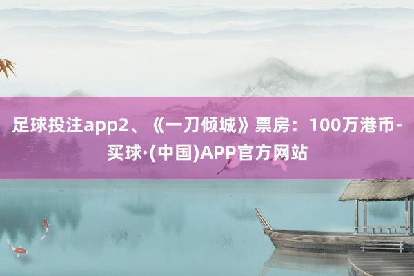 足球投注app2、《一刀倾城》票房：100万港币-买球·(中国)APP官方网站