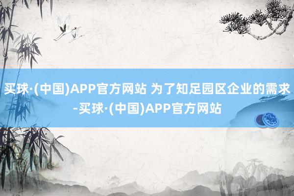 买球·(中国)APP官方网站 为了知足园区企业的需求-买球·(中国)APP官方网站