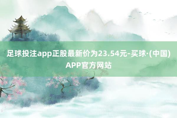 足球投注app正股最新价为23.54元-买球·(中国)APP官方网站