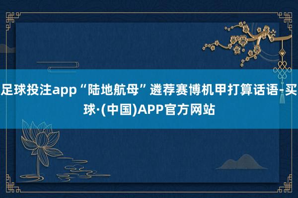 足球投注app“陆地航母”遴荐赛博机甲打算话语-买球·(中国)APP官方网站