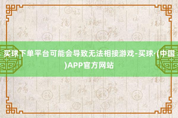 买球下单平台可能会导致无法相接游戏-买球·(中国)APP官方网站