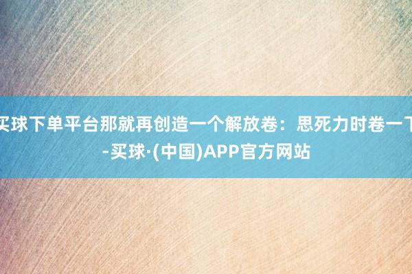 买球下单平台那就再创造一个解放卷：思死力时卷一下-买球·(中国)APP官方网站